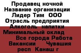 Продавец ночной › Название организации ­ Лидер Тим, ООО › Отрасль предприятия ­ Алкоголь, напитки › Минимальный оклад ­ 28 800 - Все города Работа » Вакансии   . Чувашия респ.,Канаш г.